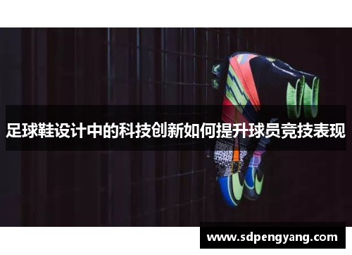 足球鞋设计中的科技创新如何提升球员竞技表现