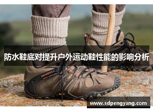 防水鞋底对提升户外运动鞋性能的影响分析